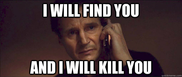 I will find you and I will kill you